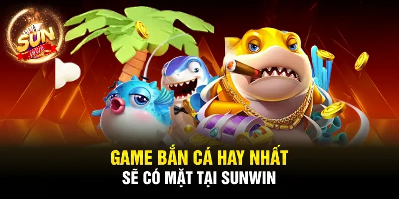 Game bắn cá hay nhất sẽ có mặt tại Sunwin